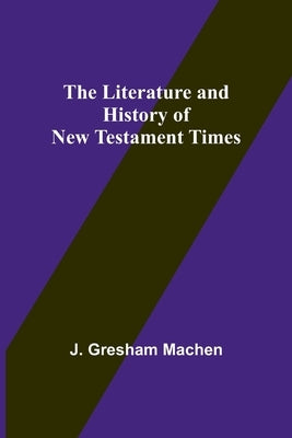 The Literature and History of New Testament Times by Gresham Machen, J.