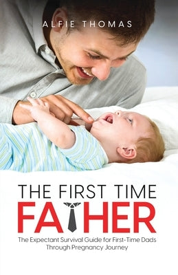 The First Time Father: The Expectant Survival Guide for First-Time Dads Through Pregnancy Journey by Thomas, Alfie