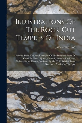 Illustrations Of The Rock-cut Temples Of India: Selected From The Best Examples Of The Different Series Of Caves At Ellora, Ajunta, Cuttack, Salsette, by Fergusson, James