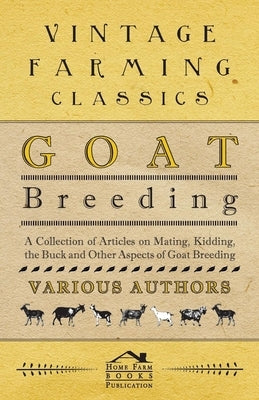 Goat Breeding - A Collection of Articles on Mating, Kidding, the Buck and Other Aspects of Goat Breeding by Various