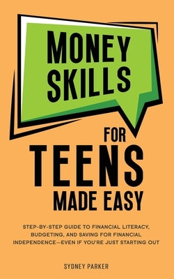 Money Skills for Teens Made Easy: Step-by-Step Guide to Financial Literacy, Basic Budgeting, and Simple Saving for Financial Independence-Even If You' by Parker, Sydney