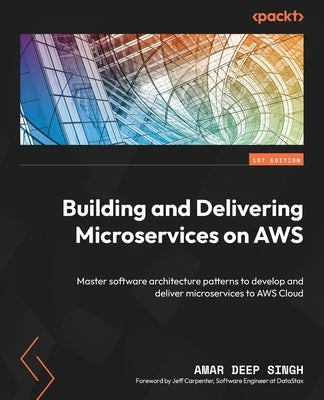 Building and Delivering Microservices on AWS: Master software architecture patterns to develop and deliver microservices to AWS Cloud by Singh, Amar Deep