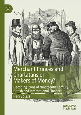 Merchant Princes and Charlatans or Makers of Money?: Decoding Icons of Nineteenth Century British and International Finance by Sless, Henry