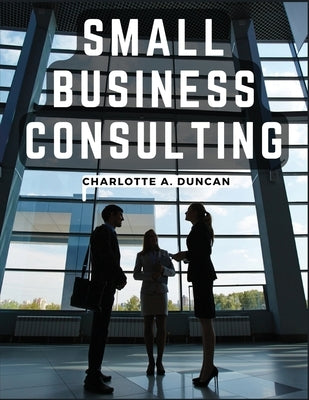 Small Business Consulting: A Roadmap to Personal Growth and Success by Charlotte a Duncan