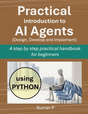 Practical Introduction to AI Agents: A Step-by-Step Practical Handbook for Beginners by P, Kumar