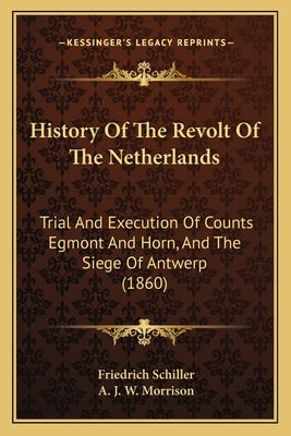 History Of The Revolt Of The Netherlands: Trial And Execution Of Counts Egmont And Horn, And The Siege Of Antwerp (1860) by Schiller, Friedrich