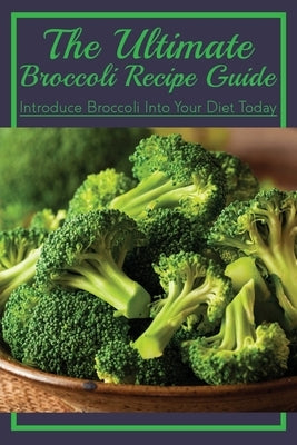 The Ultimate Broccoli Recipe Guide: Introduce Broccoli Into Your Diet Today: Broccoli Side Dish Recipes by Genther, Ursula