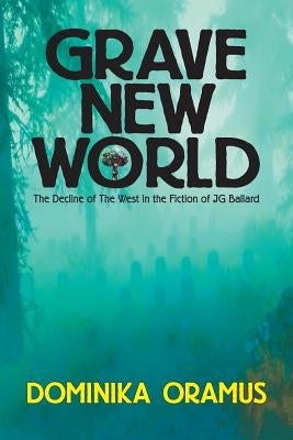 Grave New World: The Decline of The West in the Fiction of J.G. Ballard by Oramus, Dominika