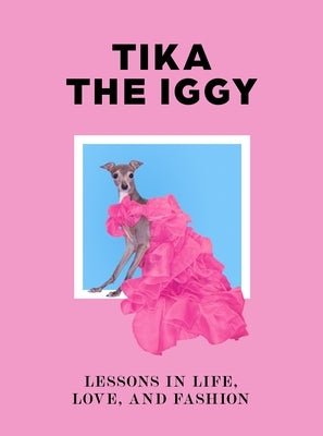 Tika the Iggy: Lessons in Life, Love And, Fashion by Tika the Iggy