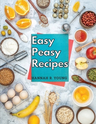 Easy Peasy Recipes: Delicious Homemade Recipes for A Happy and Healthy Life by Hannah R Young