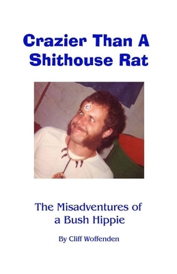 Crazier Than A Shithouse Rat: The Misadventures of a Bush Hippie by Woffenden, Cliff