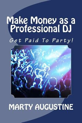 Make Money as a Professional DJ: Get Paid To Party by Augustine, Marty