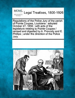 Regulations of the Police Jury of the Parish of Pointe Coupee, Louisiana: Adopted October 27, 1856: With Acts of the Legislature Relating to Pointe Co by Multiple Contributors