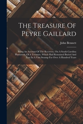 The Treasure Of Peyre Gaillard: Being An Account Of The Recovery, On A South Carolina Plantation, Of A Treasure, Which Had Remained Buried And Lost In by Bennett, John