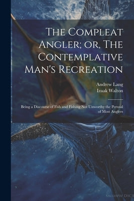 The Compleat Angler; or, The Contemplative Man's Recreation: Being a Discourse of Fish and Fishing not Unworthy the Perusal of Most Anglers by Lang, Andrew