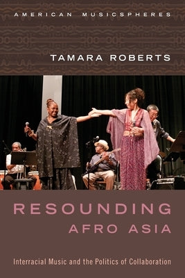 Resounding Afro Asia: Interracial Music and the Politics of Collaboration by Roberts, Tamara