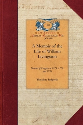 Memoir of the Life of William Livingston: Member of Congress in 1774, 1775, and 1776; Delegate to the Federal Convention in 1787, and Governor of the by Sedgwick, Theodore, Jr.