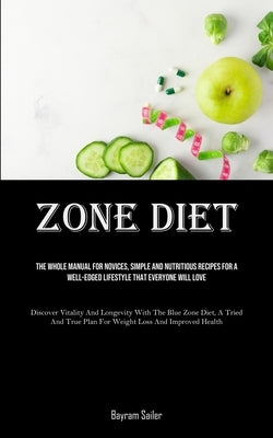 Zone Diet: The Whole Manual For Novices, Simple And Nutritious Recipes For A Well-Edged Lifestyle That Everyone Will Love (Discov by Sailer, Bayram