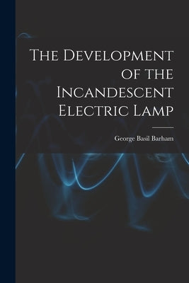 The Development of the Incandescent Electric Lamp by Barham, George Basil