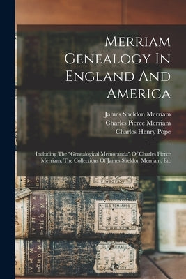 Merriam Genealogy In England And America: Including The genealogical Memoranda Of Charles Pierce Merriam, The Collections Of James Sheldon Merriam, Et by Pope, Charles Henry 1841-1918