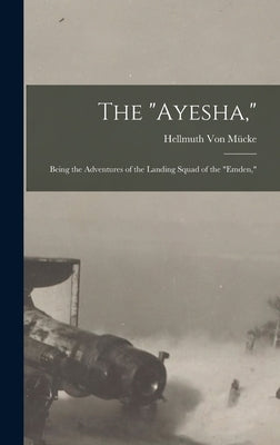 The "Ayesha,": Being the Adventures of the Landing Squad of the "Emden," by Von Mücke, Hellmuth