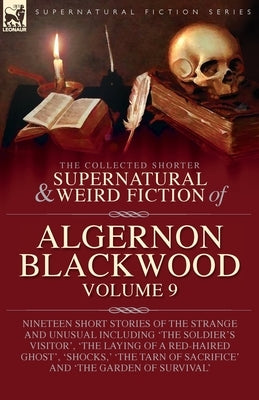 The Collected Shorter Supernatural & Weird Fiction of Algernon Blackwood: Volume 9: Nineteen Short Stories of the Strange and Unusual Including 'The S by Blackwood, Algernon