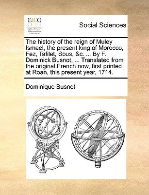 The History of the Reign of Muley Ismael, the Present King of Morocco, Fez, Tafilet, Sous, &C. ... by F. Dominick Busnot, ... Translated from the Orig by Busnot, Dominique