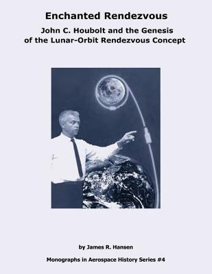 Enchanted Rendezvous: John C. Houbolt and the Genesis of the Lunar-Orbit Rendezvous Concept by Hansen, James R.