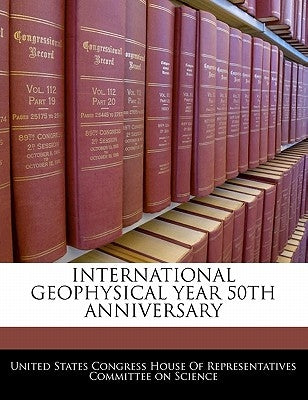 International Geophysical Year 50th Anniversary by United States Congress House of Represen