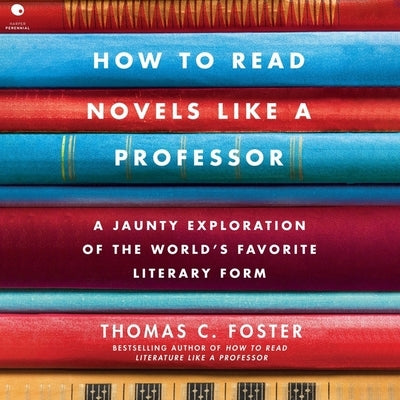 How to Read Novels Like a Professor: A Jaunty Exploration of the World's Favorite Literary Form by Foster, Thomas C.