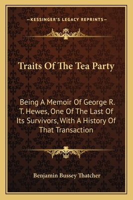 Traits Of The Tea Party: Being A Memoir Of George R. T. Hewes, One Of The Last Of Its Survivors, With A History Of That Transaction by Thatcher, Benjamin Bussey