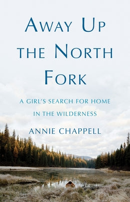 Away Up the North Fork: A Girl's Search for Home in the Wilderness by Chappell, Annie