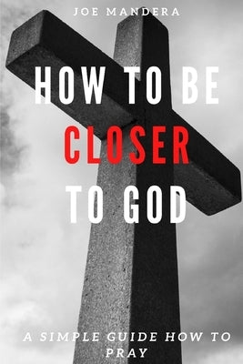 How To Be Closer To God: A Simple Guide How To Pray by Mandera, Joe