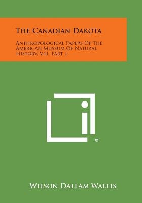 The Canadian Dakota: Anthropological Papers of the American Museum of Natural History, V41, Part 1 by Wallis, Wilson Dallam