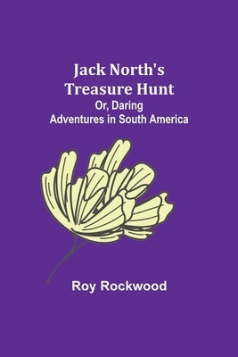 Jack North's Treasure Hunt; Or, Daring Adventures in South America by Rockwood, Roy