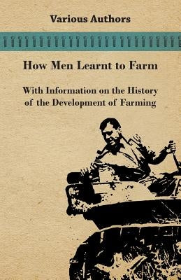 How Men Learnt to Farm - With Information on the History of the Development of Farming by Various