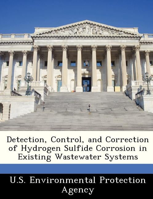 Detection, Control, and Correction of Hydrogen Sulfide Corrosion in Existing Wastewater Systems by U S Environmental Protection Agency