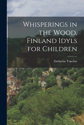 Whisperings in the Wood, Finland Idyls for Children by Topelius, Zacharias