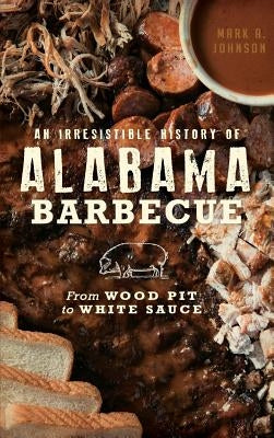 An Irresistible History of Alabama Barbecue: From Wood Pit to White Sauce by Johnson, Mark A.