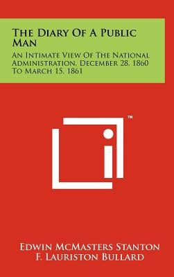 The Diary Of A Public Man: An Intimate View Of The National Administration, December 28, 1860 To March 15, 1861 by Stanton, Edwin McMasters