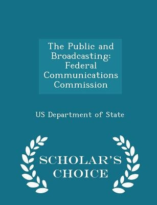 The Public and Broadcasting: Federal Communications Commission - Scholar's Choice Edition by Us Department of State