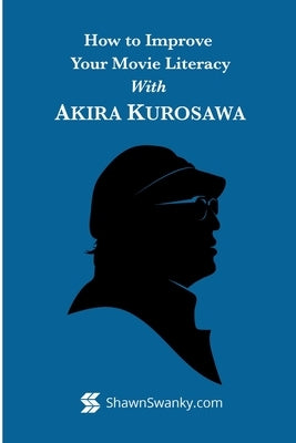 How to Improve Your Movie Literacy with Akira Kurosawa by Swanky, Shawn