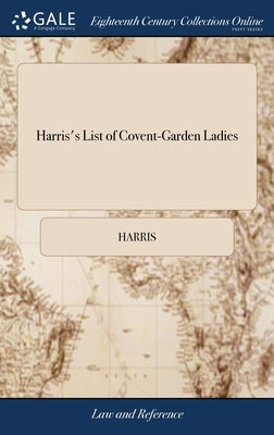 Harris's List of Covent-Garden Ladies: Or, man of Pleasure's Kalender, for the Year, 1788. Containing the Histories and Some Curious Anecdotes of the by Harris