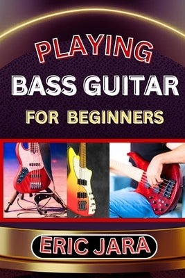 Playing Bass Guitar for Beginners: Complete Procedural Melody Guide To Understand, Learn And Master How To Play Bass guitar Like A Pro Even With No Fo by Jara, Eric