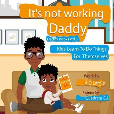 Daddy It's Not Working: Kids Learn To Do Things For Themselves by C. a., Quadrata