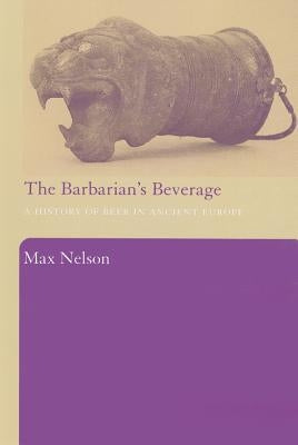 The Barbarian's Beverage: A History of Beer in Ancient Europe by Nelson, Max