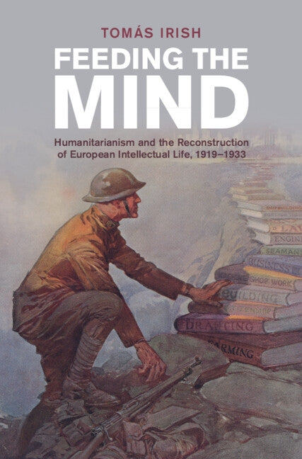 Feeding the Mind: Humanitarianism and the Reconstruction of European Intellectual Life, 1919-1933 by Irish, Tomás