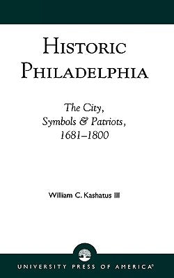 Historic Philadelphia: The City, Symbols and Patriots, 1681-1800 by Kashatus, William C.