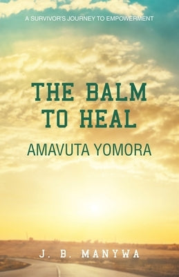 The Balm to heal Amavuta Yomora: A Survivor's Journey to Empowerment by Manywa, J. B.