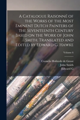 A Catalogue Raisonné of the Works of the Most Eminent Dutch Painters of the Seventeenth Century Based on the Work of John Smith. Translated and Edited by Smith, John